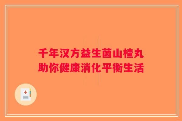 千年汉方益生菌山楂丸助你健康消化平衡生活