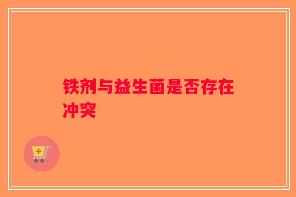 铁剂与益生菌是否存在冲突