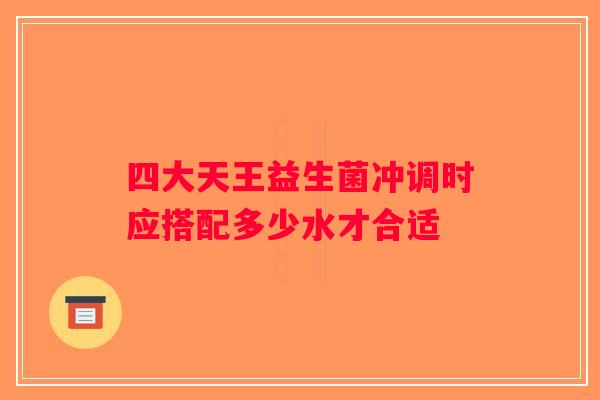 四大天王益生菌冲调时应搭配多少水才合适