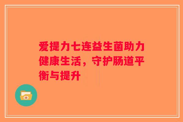 爱提力七连益生菌助力健康生活，守护肠道平衡与提升