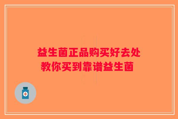 益生菌正品购买好去处 教你买到靠谱益生菌