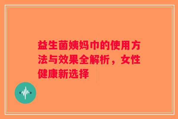 益生菌姨妈巾的使用方法与效果全解析，女性健康新选择