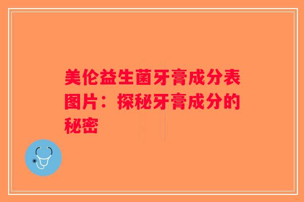 美伦益生菌牙膏成分表图片：探秘牙膏成分的秘密