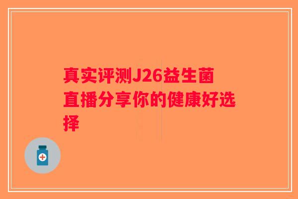 真实评测J26益生菌直播分享你的健康好选择