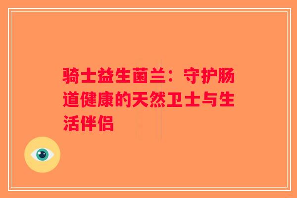 骑士益生菌兰：守护肠道健康的天然卫士与生活伴侣