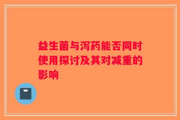 益生菌与泻药能否同时使用探讨及其对减重的影响