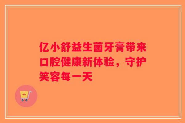 亿小舒益生菌牙膏带来口腔健康新体验，守护笑容每一天