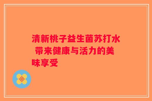 清新桃子益生菌苏打水 带来健康与活力的美味享受