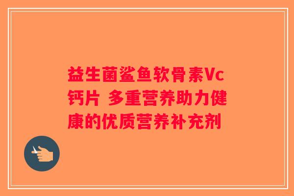 益生菌鲨鱼软骨素Vc钙片 多重营养助力健康的优质营养补充剂