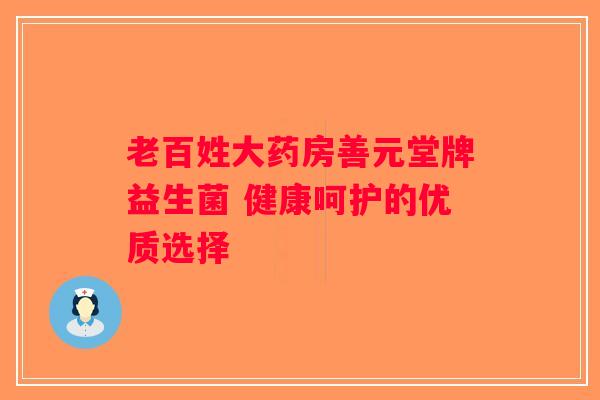 老百姓大药房善元堂牌益生菌 健康呵护的优质选择