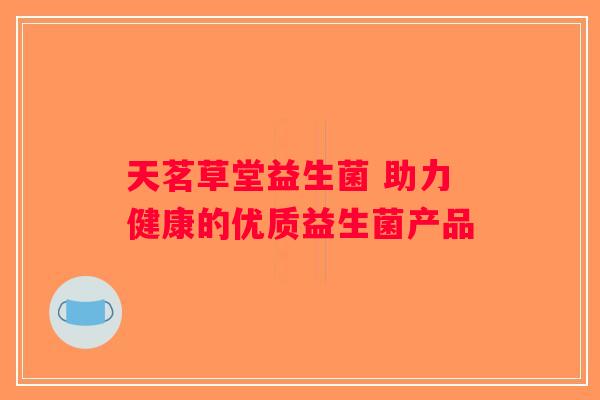 天茗草堂益生菌 助力健康的优质益生菌产品