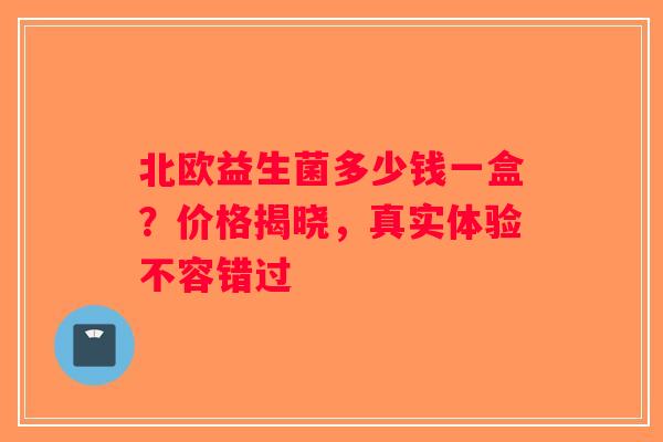 北欧益生菌多少钱一盒？价格揭晓，真实体验不容错过