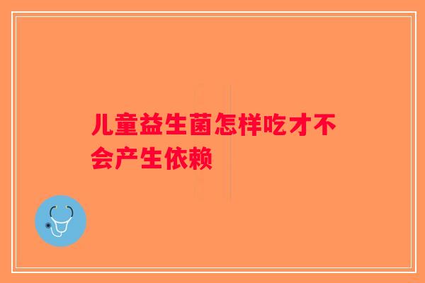 儿童益生菌怎样吃才不会产生依赖