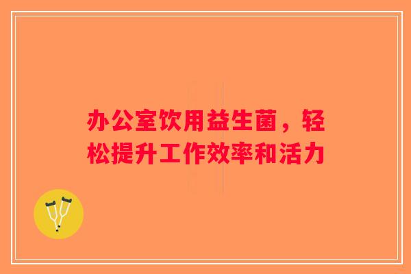 办公室饮用益生菌，轻松提升工作效率和活力