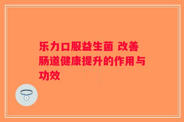 乐力口服益生菌 改善肠道健康提升的作用与功效