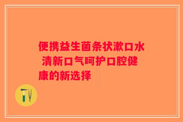 便携益生菌条状漱口水 清新口气呵护口腔健康的新选择
