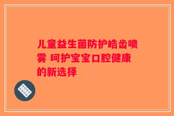 儿童益生菌防护皓齿喷雾 呵护宝宝口腔健康的新选择