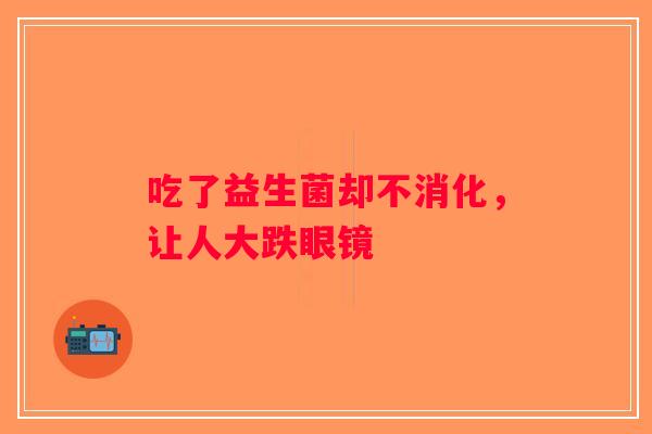 吃了益生菌却不消化，让人大跌眼镜