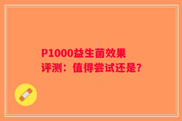 P1000益生菌效果评测：值得尝试还是？
