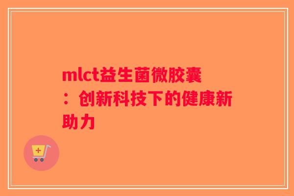 mlct益生菌微胶囊：创新科技下的健康新助力
