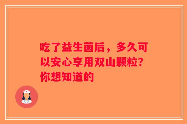 吃了益生菌后，多久可以安心享用双山颗粒？你想知道的