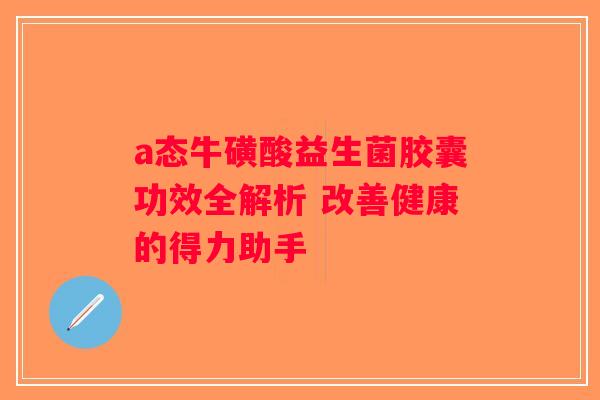 a态牛磺酸益生菌胶囊功效全解析 改善健康的得力助手