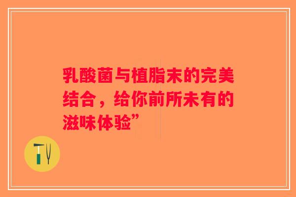 乳酸菌与植脂末的完美结合，给你前所未有的滋味体验”