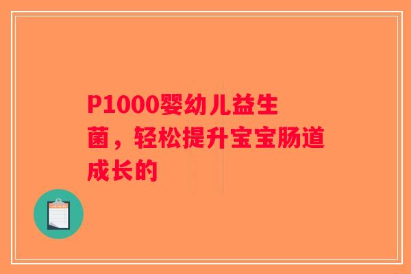 P1000婴幼儿益生菌，轻松提升宝宝肠道成长的