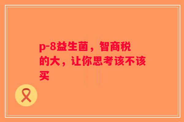p-8益生菌，智商税的大，让你思考该不该买