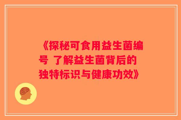 《探秘可食用益生菌编号 了解益生菌背后的独特标识与健康功效》