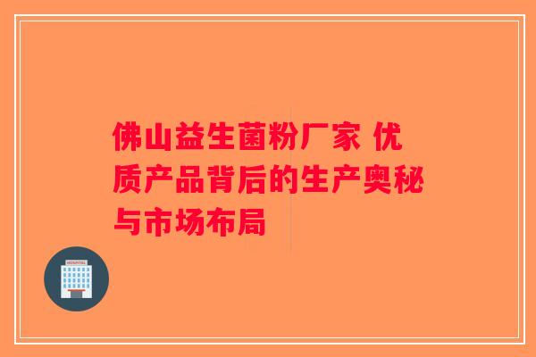 佛山益生菌粉厂家 优质产品背后的生产奥秘与市场布局