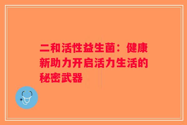 二和活性益生菌：健康新助力开启活力生活的秘密武器