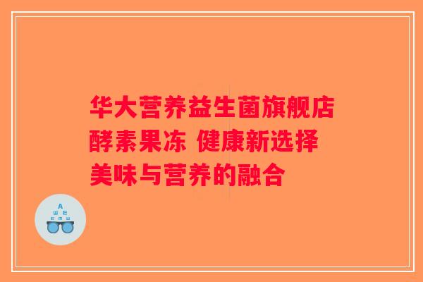 华大营养益生菌旗舰店酵素果冻 健康新选择美味与营养的融合