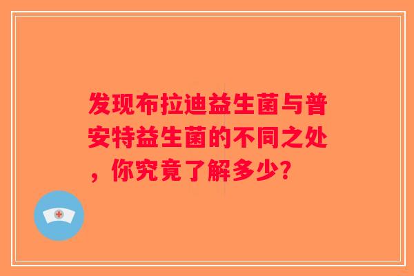 发现布拉迪益生菌与普安特益生菌的不同之处，你究竟了解多少？