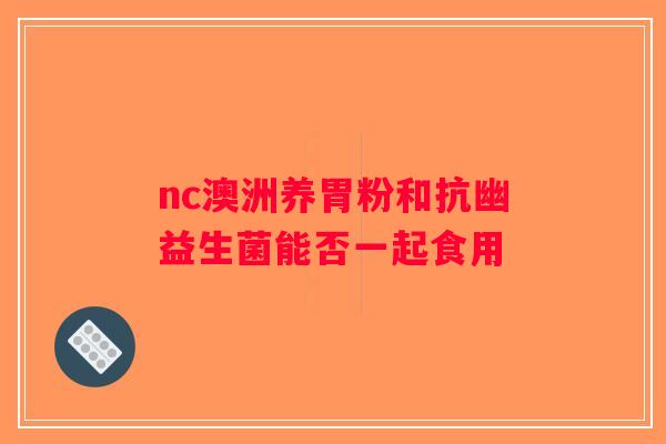 nc澳洲养胃粉和抗幽益生菌能否一起食用
