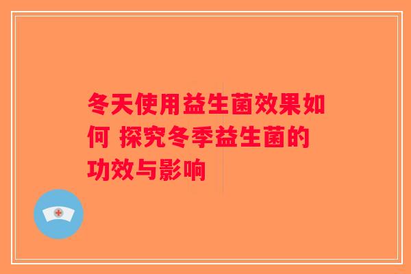 冬天使用益生菌效果如何 探究冬季益生菌的功效与影响