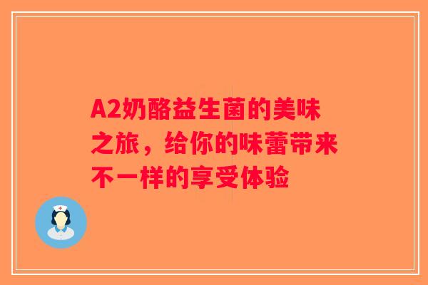 A2奶酪益生菌的美味之旅，给你的味蕾带来不一样的享受体验