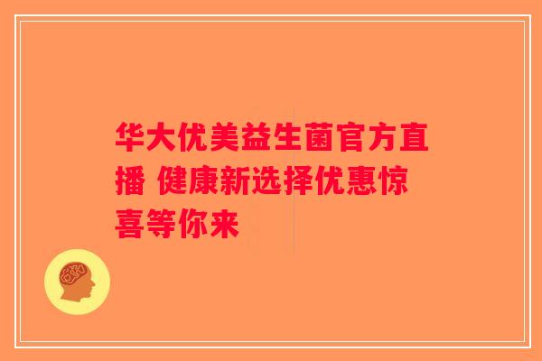 华大优美益生菌官方直播 健康新选择优惠惊喜等你来