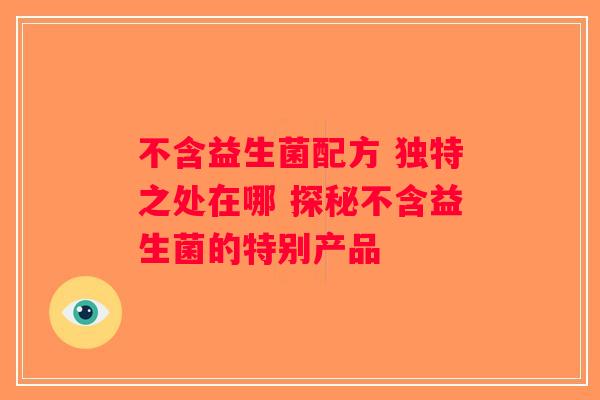 不含益生菌配方 独特之处在哪 探秘不含益生菌的特别产品