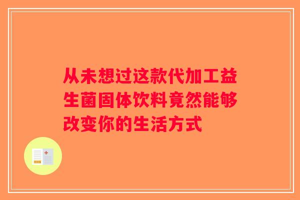 从未想过这款代加工益生菌固体饮料竟然能够改变你的生活方式