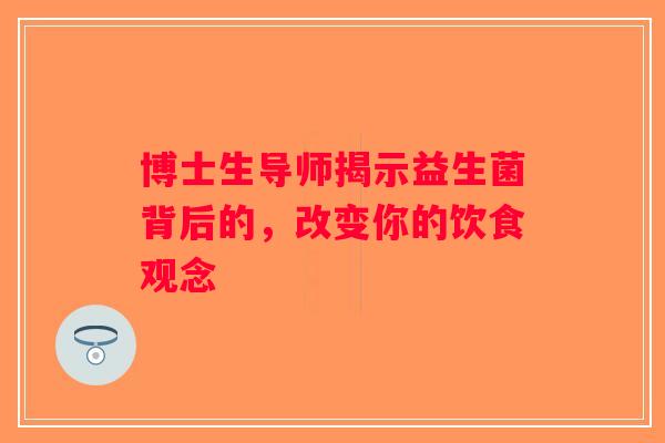 博士生导师揭示益生菌背后的，改变你的饮食观念
