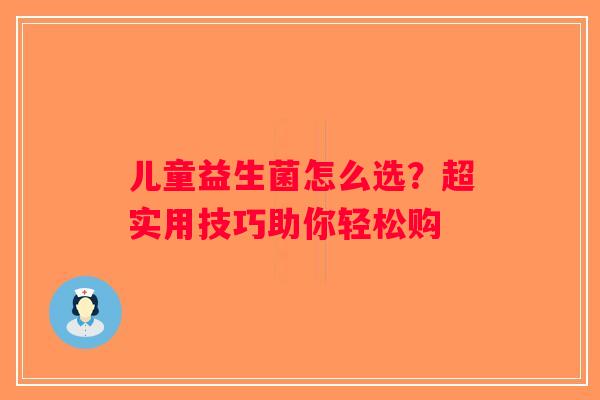 儿童益生菌怎么选？超实用技巧助你轻松购