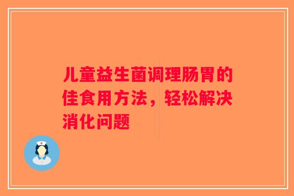 儿童益生菌调理肠胃的佳食用方法，轻松解决消化问题
