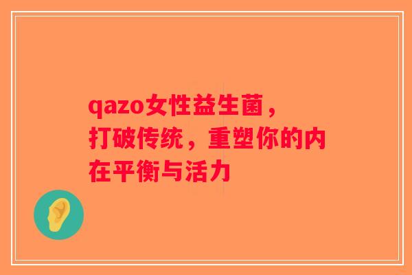 qazo女性益生菌，打破传统，重塑你的内在平衡与活力