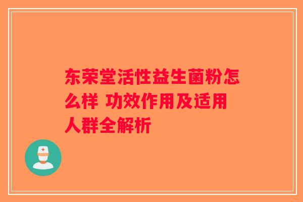 东荣堂活性益生菌粉怎么样 功效作用及适用人群全解析