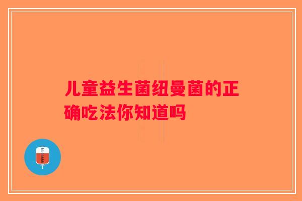 儿童益生菌纽曼菌的正确吃法你知道吗