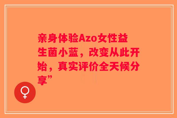 亲身体验Azo女性益生菌小蓝，改变从此开始，真实评价全天候分享”