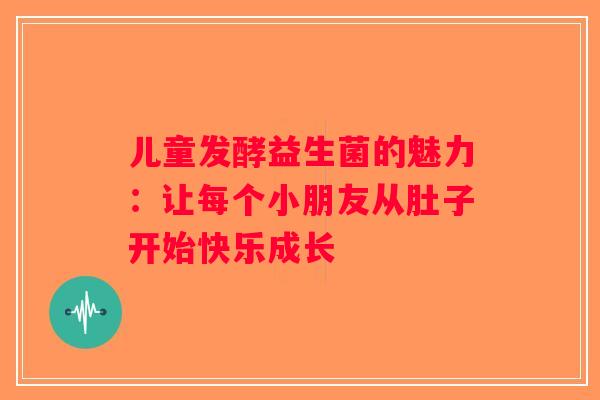 儿童发酵益生菌的魅力：让每个小朋友从肚子开始快乐成长