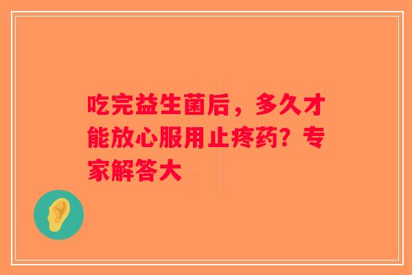 吃完益生菌后，多久才能放心服用止疼药？专家解答大