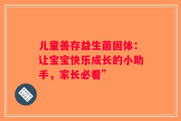儿童善存益生菌固体：让宝宝快乐成长的小助手，家长必看”